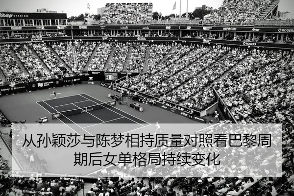 从孙颖莎与陈梦相持质量对照看巴黎周期后女单格局持续变化（FIFA World Cup2026）