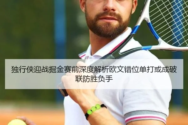 独行侠迎战掘金赛前深度解析欧文错位单打或成破联防胜负手